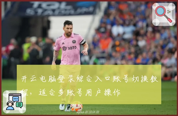 开云电脑登录综合入口账号切换教程，适合多账号用户操作