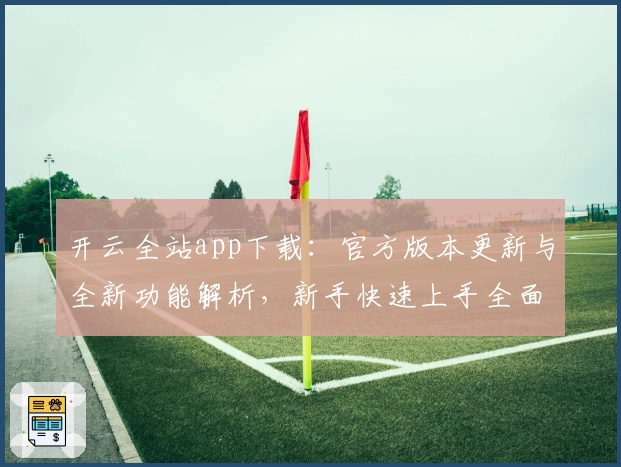 开云全站app下载：官方版本更新与全新功能解析，新手快速上手全面指南