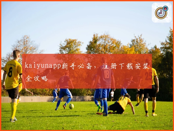 kaiyunapp新手必备，注册下载安装全攻略