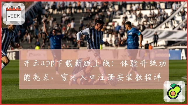 开云app下载新版上线：体验升级功能亮点，官方入口注册安装教程详解