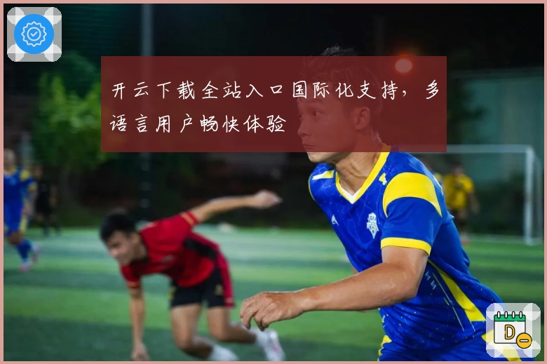 开云下载全站入口国际化支持，多语言用户畅快体验