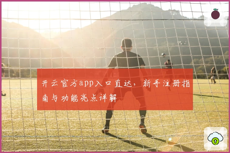 开云官方app入口直达，新手注册指南与功能亮点详解