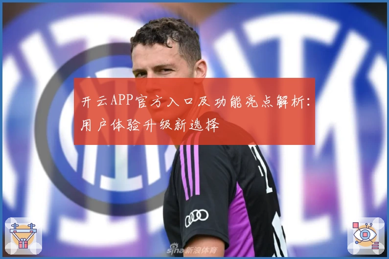 开云APP官方入口及功能亮点解析：用户体验升级新选择