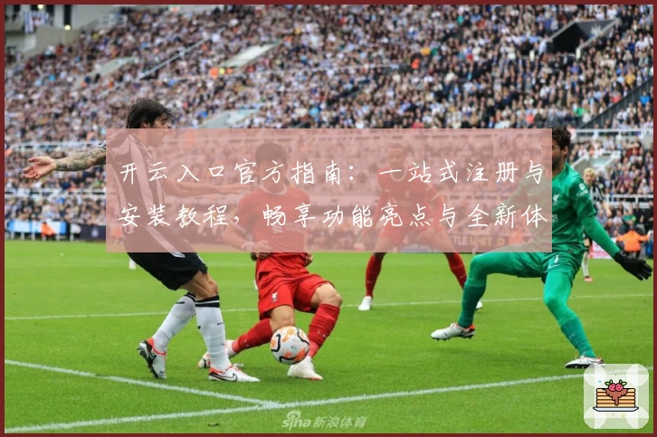 开云入口官方指南：一站式注册与安装教程，畅享功能亮点与全新体验