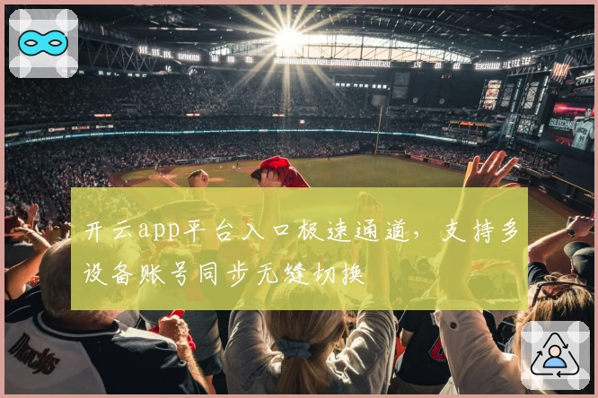 开云app平台入口极速通道，支持多设备账号同步无缝切换
