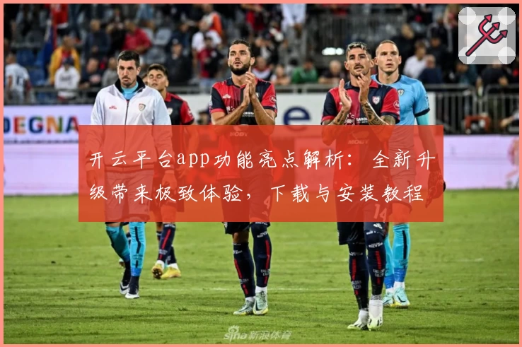 开云平台app功能亮点解析：全新升级带来极致体验，下载与安装教程一文读懂