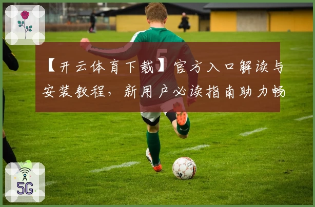 【开云体育下载】官方入口解读与安装教程，新用户必读指南助力畅享体验