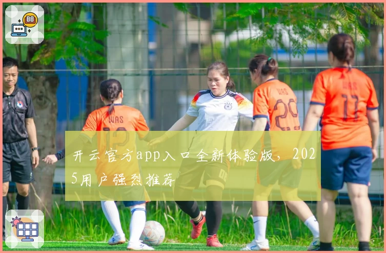 开云官方app入口全新体验版，2025用户强烈推荐