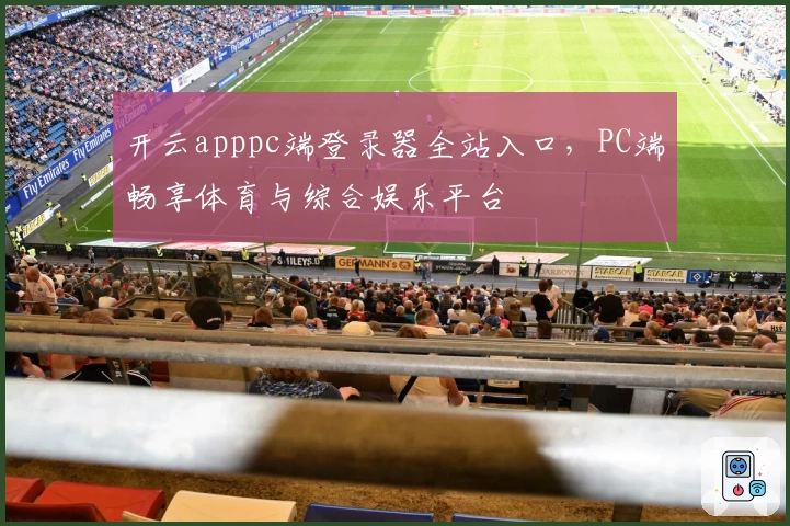 开云apppc端登录器全站入口，PC端畅享体育与综合娱乐平台
