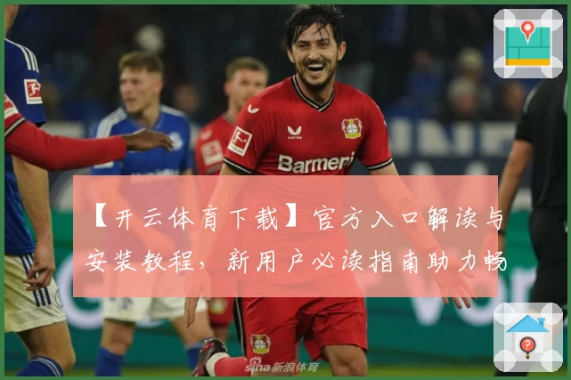 【开云体育下载】官方入口解读与安装教程，新用户必读指南助力畅享体验