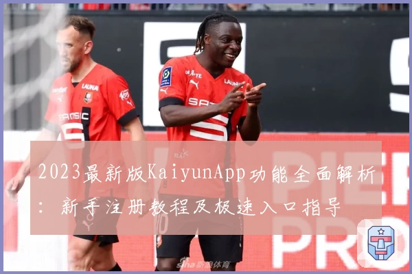 2023最新版KaiyunApp功能全面解析：新手注册教程及极速入口指导