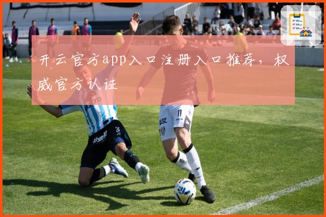 开云官方app入口注册入口推荐，权威官方认证