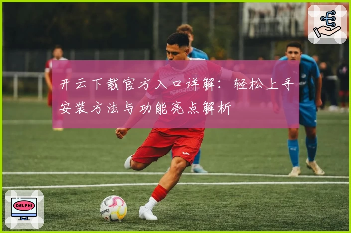 开云下载官方入口详解：轻松上手安装方法与功能亮点解析