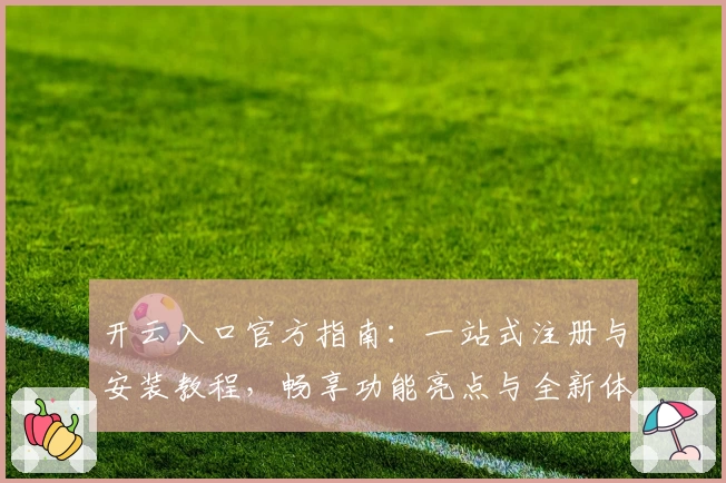 开云入口官方指南：一站式注册与安装教程，畅享功能亮点与全新体验