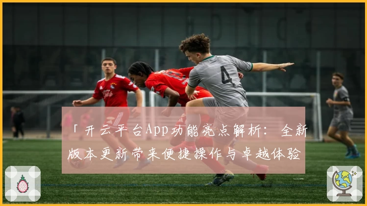 「开云平台App功能亮点解析:全新版本更新带来便捷操作与卓越体验」