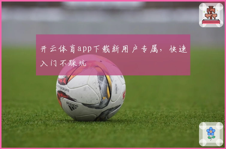 开云体育app下载新用户专属，快速入门不踩坑