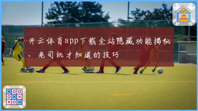 开云体育app下载全站隐藏功能揭秘,老司机才知道的技巧