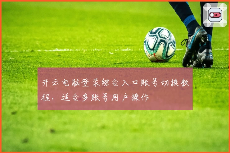 开云电脑登录综合入口账号切换教程，适合多账号用户操作