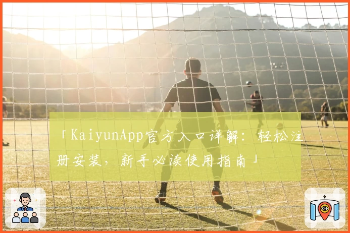 「KaiyunApp官方入口详解：轻松注册安装，新手必读使用指南」