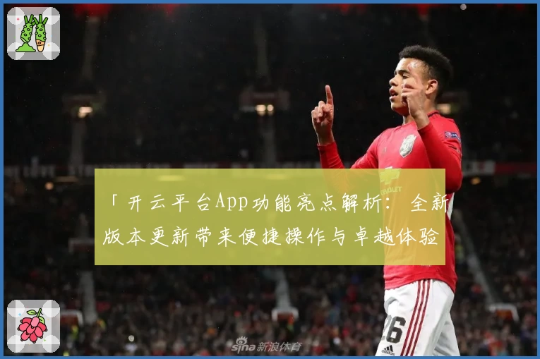 「开云平台App功能亮点解析：全新版本更新带来便捷操作与卓越体验」