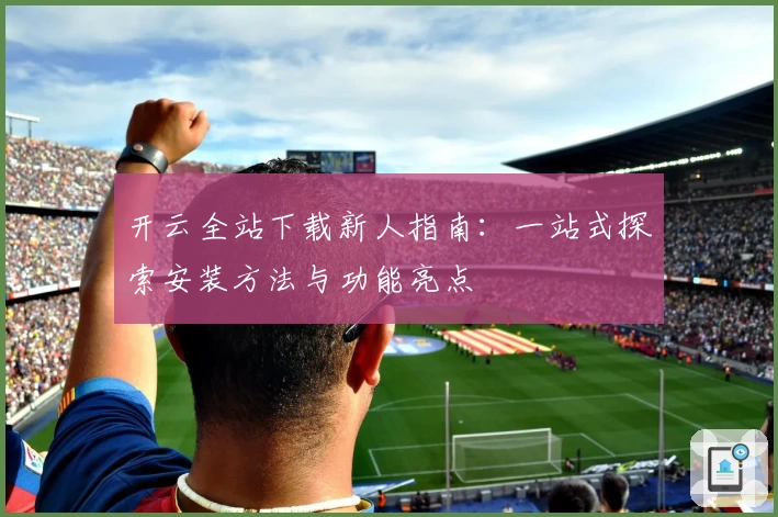 开云全站下载新人指南：一站式探索安装方法与功能亮点