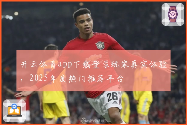 开云体育app下载登录玩家真实体验，2025年度热门推荐平台