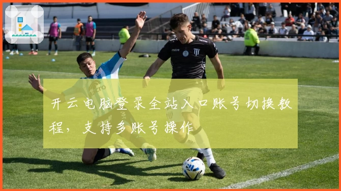开云电脑登录全站入口账号切换教程，支持多账号操作