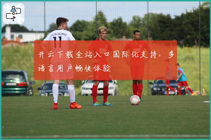 开云下载全站入口国际化支持,多语言用户畅快体验