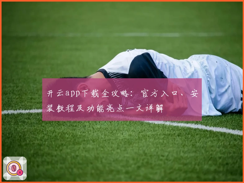 开云app下载全攻略：官方入口、安装教程及功能亮点一文详解