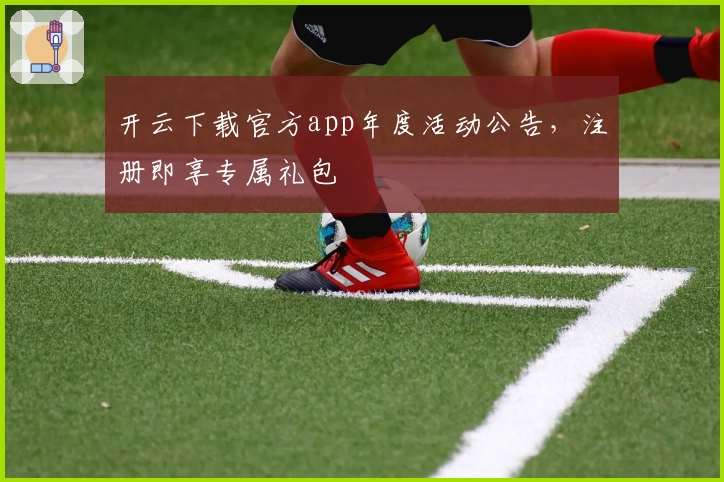 开云下载官方app年度活动公告,注册即享专属礼包