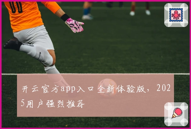 开云官方app入口全新体验版，2025用户强烈推荐