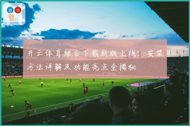 开云体育综合下载新版上线：安装方法详解及功能亮点全揭秘