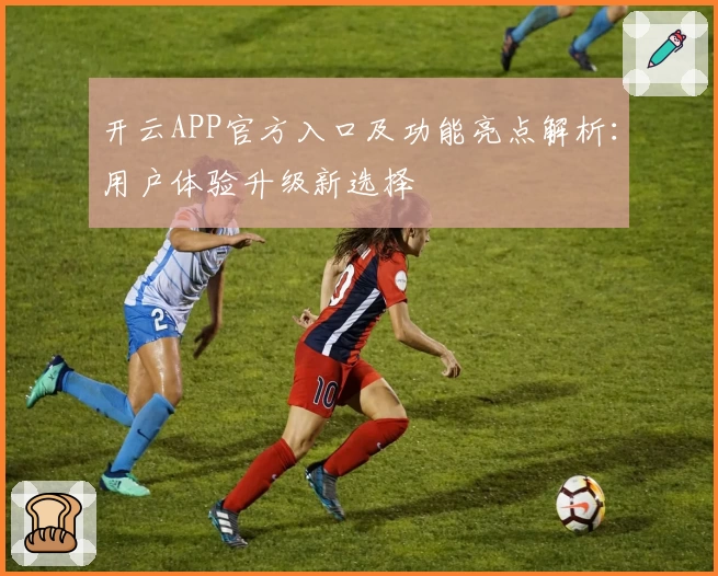 开云APP官方入口及功能亮点解析：用户体验升级新选择