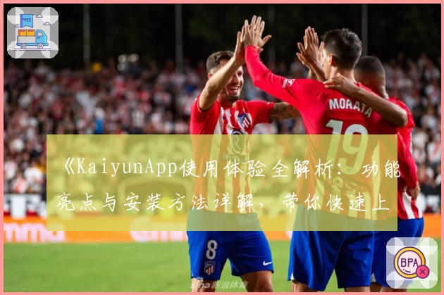 《KaiyunApp使用体验全解析：功能亮点与安装方法详解，带你快速上手》