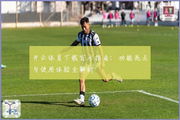 开云体育下载官方指南：功能亮点与使用体验全解析