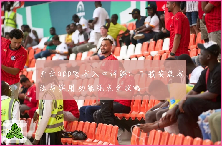 开云app官方入口详解：下载安装方法与实用功能亮点全攻略