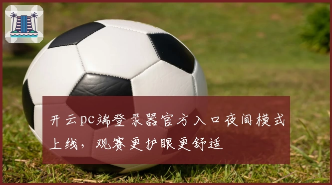 开云pc端登录器官方入口夜间模式上线，观赛更护眼更舒适