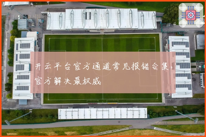 开云平台官方通道常见报错合集，官方解决最权威