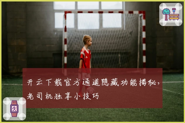 开云下载官方通道隐藏功能揭秘，老司机独享小技巧