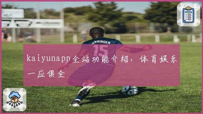 kaiyunapp全站功能介绍，体育娱乐一应俱全