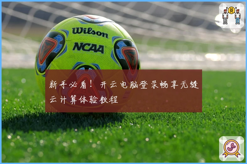 新手必看！开云电脑登录畅享无缝云计算体验教程
