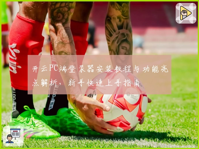 开云PC端登录器安装教程与功能亮点解析，新手快速上手指南