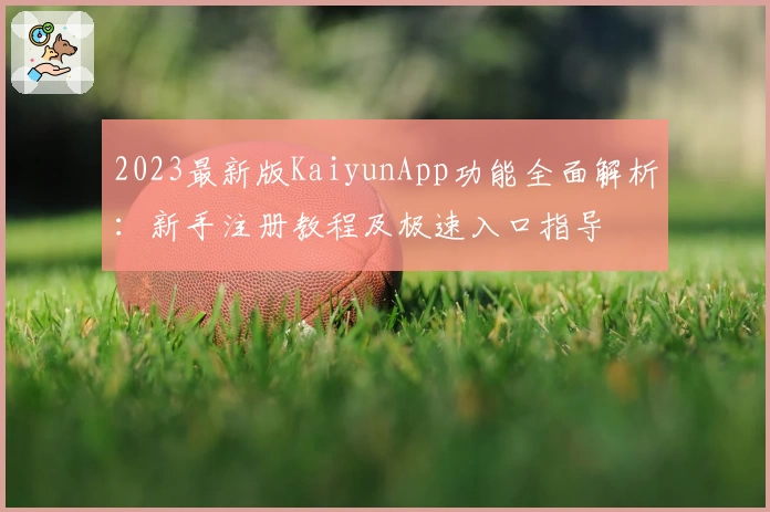 2023最新版KaiyunApp功能全面解析：新手注册教程及极速入口指导
