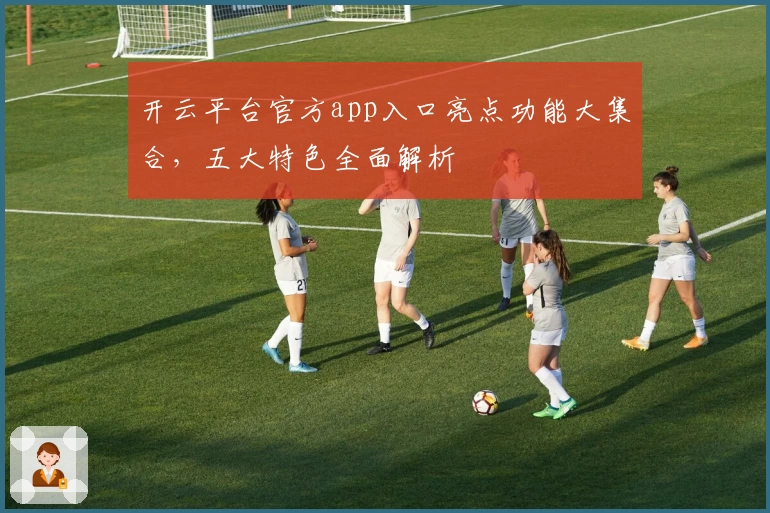 开云平台官方app入口亮点功能大集合，五大特色全面解析