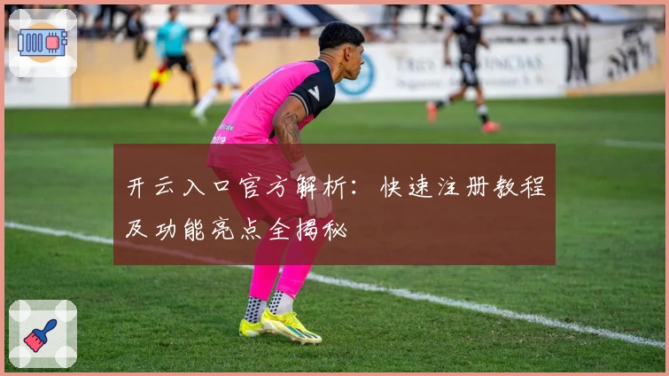 开云入口官方解析：快速注册教程及功能亮点全揭秘