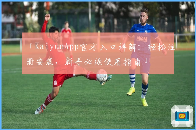 「KaiyunApp官方入口详解：轻松注册安装，新手必读使用指南」