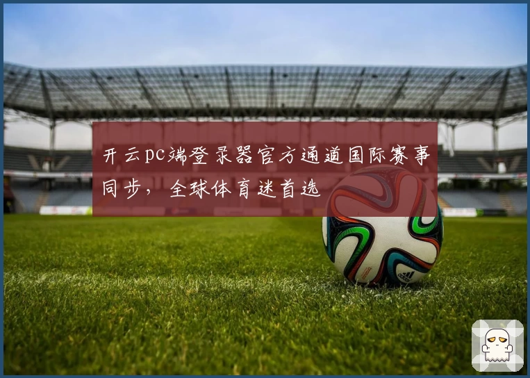 开云pc端登录器官方通道国际赛事同步，全球体育迷首选