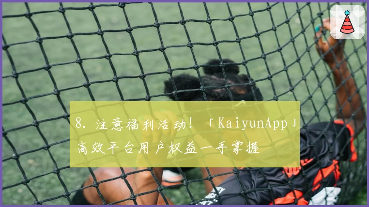 8. 注意福利活动！「KaiyunApp」高效平台用户权益一手掌握