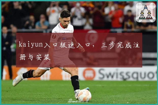 kaiyun入口极速入口，三步完成注册与安装