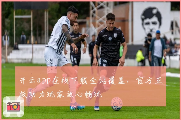 开云app在线下载全站覆盖，官方正版助力玩家放心畅玩